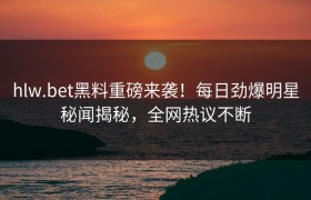 hlw.bet黑料重磅来袭！每日劲爆明星秘闻揭秘，全网热议不断