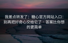 我差点转发了：糖心官方网站入口：别再把好奇心交给它了 · 答案比你想的更简单
