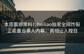 本周震撼黑料！heiliao独家全网炸裂正能量当事人内幕，真相让人瞠目