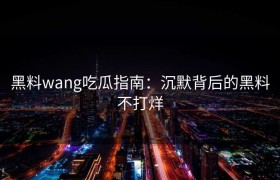 黑料wang吃瓜指南：沉默背后的黑料不打烊