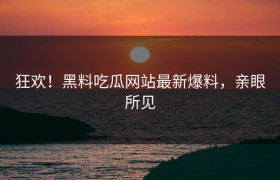 狂欢！黑料吃瓜网站最新爆料，亲眼所见
