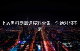 hlw黑料网离谱爆料合集，你绝对想不到