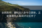 全网疯传！爆料站八卦今日更新，正能量圈内人秘闻评论区炸了