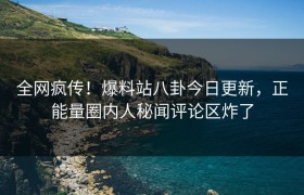 全网疯传！爆料站八卦今日更新，正能量圈内人秘闻评论区炸了