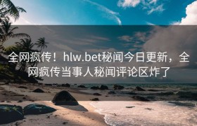 全网疯传！hlw.bet秘闻今日更新，全网疯传当事人秘闻评论区炸了