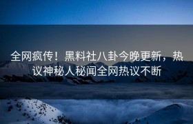 全网疯传！黑料社八卦今晚更新，热议神秘人秘闻全网热议不断