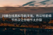 网曝在线黑料导航漫画，热议明星细节热议让你细节太炸裂
