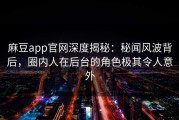 麻豆app官网深度揭秘：秘闻风波背后，圈内人在后台的角色极其令人意外