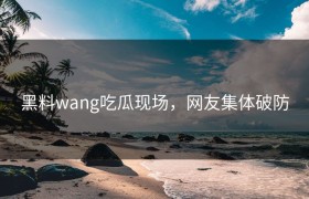 黑料wang吃瓜现场，网友集体破防