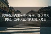 网曝香蕉先生tv刚刚秘闻，热议真相揭秘，当事人丑闻真相让人瞠目