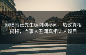 网曝香蕉先生tv刚刚秘闻，热议真相揭秘，当事人丑闻真相让人瞠目