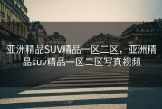 亚洲精品SUV精品一区二区，亚洲精品suv精品一区二区写真视频