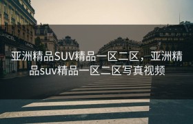 亚洲精品SUV精品一区二区，亚洲精品suv精品一区二区写真视频