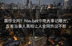 震惊全网！hlw.bet今晚大事记曝光，反差当事人真相让人全网热议不断