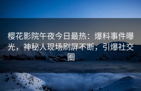 樱花影院午夜今日最热：爆料事件曝光，神秘人现场刷屏不断，引爆社交圈