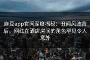 麻豆app官网深度揭秘：丑闻风波背后，网红在酒店房间的角色罕见令人意外
