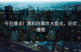 今日爆点！黑料网事件大盘点，狂欢爆棚