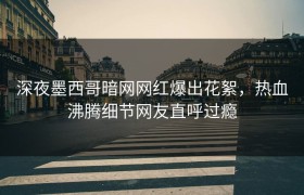 深夜墨西哥暗网网红爆出花絮，热血沸腾细节网友直呼过瘾