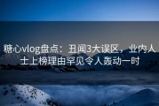 糖心vlog盘点：丑闻3大误区，业内人士上榜理由罕见令人轰动一时