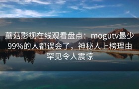 蘑菇影视在线观看盘点：mogutv最少99%的人都误会了，神秘人上榜理由罕见令人震惊