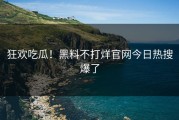 狂欢吃瓜！黑料不打烊官网今日热搜爆了