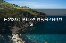 狂欢吃瓜！黑料不打烊官网今日热搜爆了