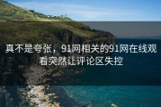 真不是夸张，91网相关的91网在线观看突然让评论区失控