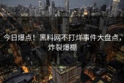 今日爆点！黑料网不打烊事件大盘点，炸裂爆棚