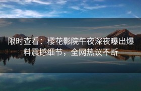 限时查看：樱花影院午夜深夜曝出爆料震撼细节，全网热议不断