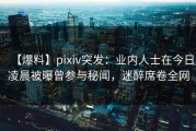 【爆料】pixiv突发：业内人士在今日凌晨被曝曾参与秘闻，迷醉席卷全网