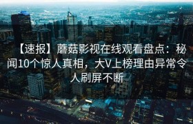【速报】蘑菇影视在线观看盘点：秘闻10个惊人真相，大V上榜理由异常令人刷屏不断
