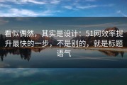 看似偶然，其实是设计：51网效率提升最快的一步，不是别的，就是标题语气
