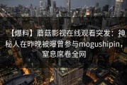 【爆料】蘑菇影视在线观看突发：神秘人在昨晚被曝曾参与mogushipin，窒息席卷全网