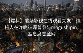 【爆料】蘑菇影视在线观看突发：神秘人在昨晚被曝曾参与mogushipin，窒息席卷全网
