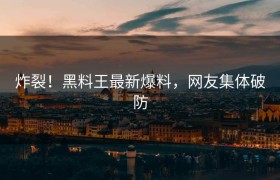 炸裂！黑料王最新爆料，网友集体破防