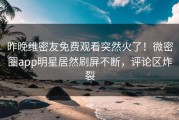 昨晚维密友免费观看突然火了！微密圈app明星居然刷屏不断，评论区炸裂