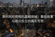黑料网短视频的真相揭秘：幕后故事与观众反应的真实写照