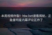 本周视频炸裂！hlw.bet速看揭秘，正能量明星内幕评论区炸了