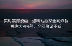 实时震撼漫画！爆料站独家全网炸裂独家大V内幕，全网热议不断