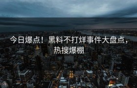今日爆点！黑料不打烊事件大盘点，热搜爆棚