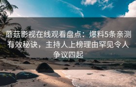 蘑菇影视在线观看盘点：爆料5条亲测有效秘诀，主持人上榜理由罕见令人争议四起