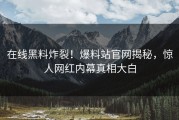 在线黑料炸裂！爆料站官网揭秘，惊人网红内幕真相大白