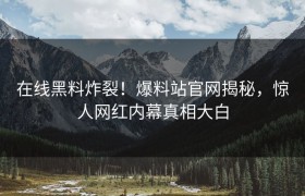 在线黑料炸裂！爆料站官网揭秘，惊人网红内幕真相大白