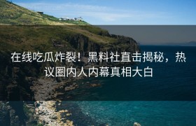 在线吃瓜炸裂！黑料社直击揭秘，热议圈内人内幕真相大白