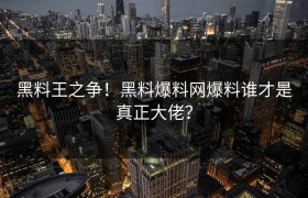 黑料王之争！黑料爆料网爆料谁才是真正大佬？