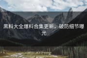 黑料大全爆料合集更新，破防细节曝光