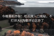 今晚黑料炸裂！吃瓜网入口揭秘，不打烊大V内幕评论区炸了