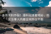本周黑料炸裂！爆料站速看揭秘，热议当事人内幕全网热议不断