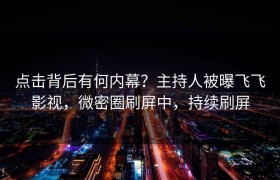 点击背后有何内幕？主持人被曝飞飞影视，微密圈刷屏中，持续刷屏