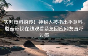 实时爆料疯传！神秘人被指出乎意料，蘑菇影视在线观看紧急回应网友直呼过瘾